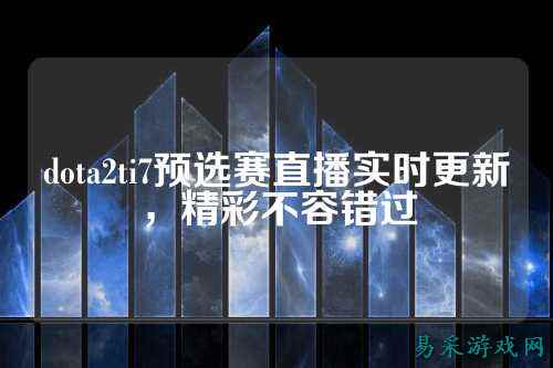 dota2ti7预选赛直播实时更新，精彩不容错过