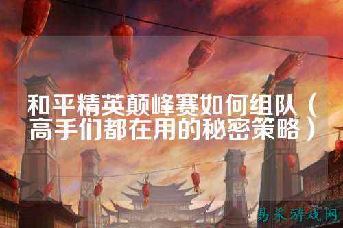和平精英颠峰赛如何组队（高手们都在用的秘密策略）