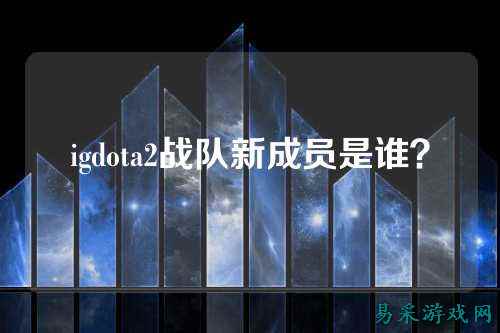 igdota2战队新成员是谁？