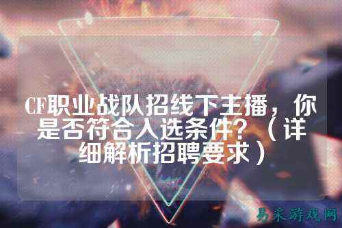 CF职业战队招线下主播，你是否符合入选条件？（详细解析招聘要求）