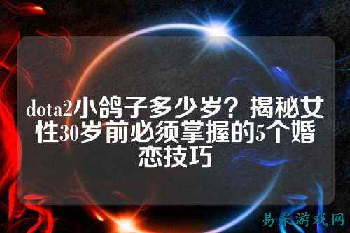 dota2小鸽子多少岁？揭秘女性30岁前必须掌握的5个婚恋技巧