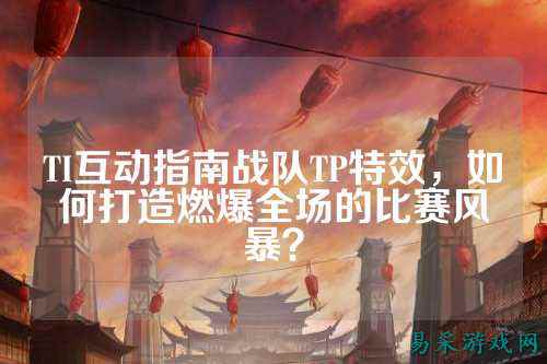 TI互动指南战队TP特效，如何打造燃爆全场的比赛风暴？