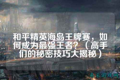 和平精英海岛王牌赛，如何成为最强王者？（高手们的秘密技巧大揭秘）