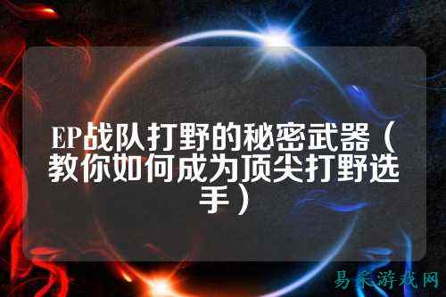 EP战队打野的秘密武器（教你如何成为顶尖打野选手）