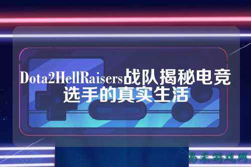 Dota2HellRaisers战队揭秘电竞选手的真实生活