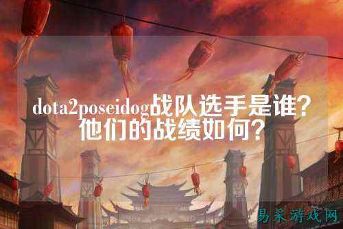 dota2poseidog战队选手是谁？他们的战绩如何？