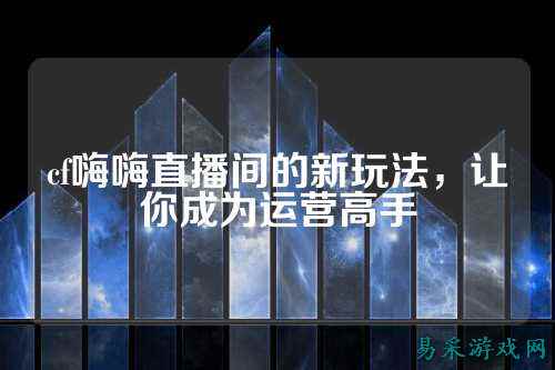 cf嗨嗨直播间的新玩法，让你成为运营高手