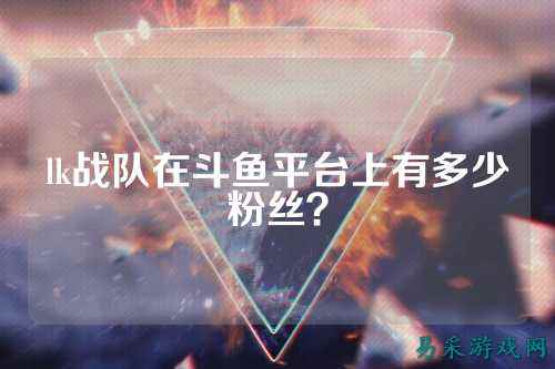 lk战队在斗鱼平台上有多少粉丝？