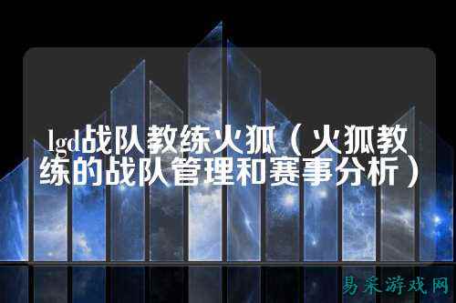 lgd战队教练火狐（火狐教练的战队管理和赛事分析）