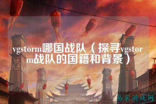 vgstorm哪国战队（探寻vgstorm战队的国籍和背景）
