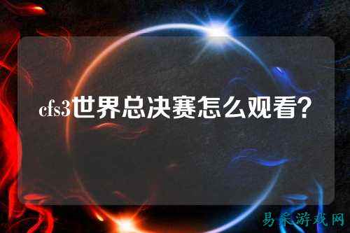 cfs3世界总决赛怎么观看？