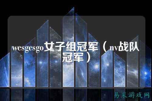 wesgcsgo女子组冠军（nv战队冠军）
