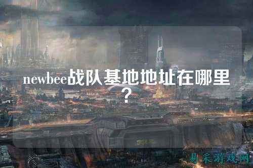 newbee战队基地地址在哪里？