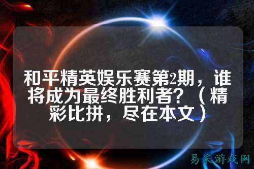 和平精英娱乐赛第2期，谁将成为最终胜利者？（精彩比拼，尽在本文）