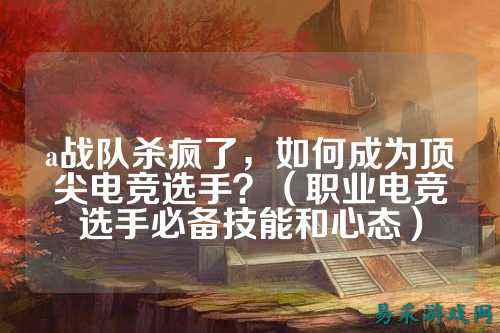 a战队杀疯了，如何成为顶尖电竞选手？（职业电竞选手必备技能和心态）