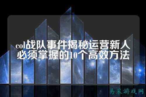 col战队事件揭秘运营新人必须掌握的10个高效方法
