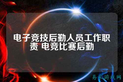 电子竞技后勤人员工作职责 电竞比赛后勤