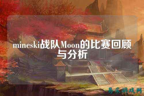 mineski战队Moon的比赛回顾与分析