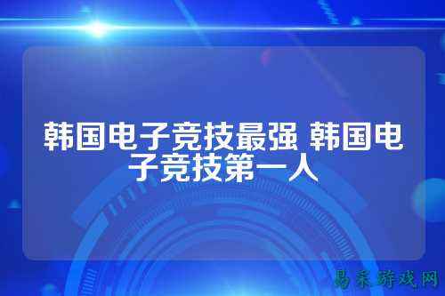 韩国电子竞技最强 韩国电子竞技第一人