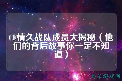 CF情久战队成员大揭秘（他们的背后故事你一定不知道）