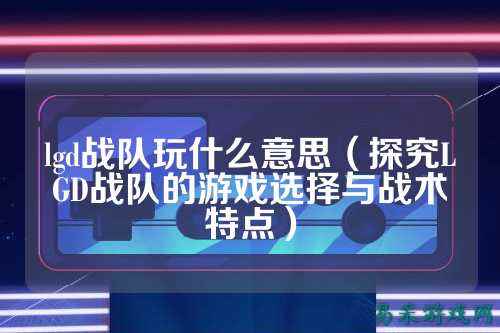 lgd战队玩什么意思（探究LGD战队的游戏选择与战术特点）