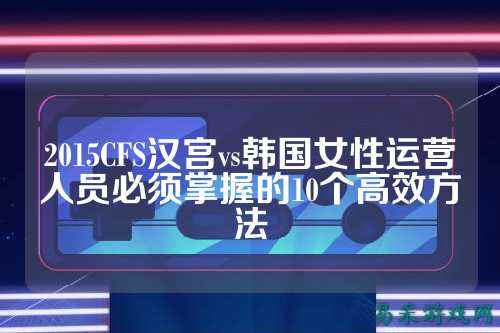 2015CFS汉宫vs韩国女性运营人员必须掌握的10个高效方法