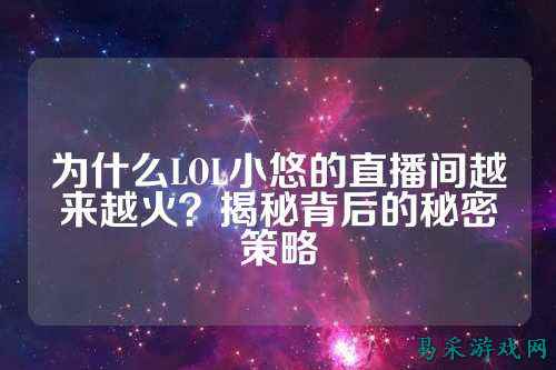 为什么LOL小悠的直播间越来越火？揭秘背后的秘密策略