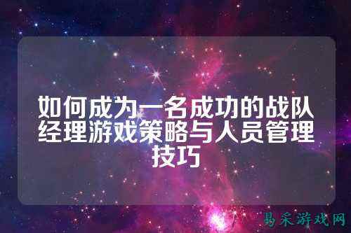 如何成为一名成功的战队经理游戏策略与人员管理技巧