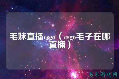 毛妹直播csgo（csgo毛子在哪直播）