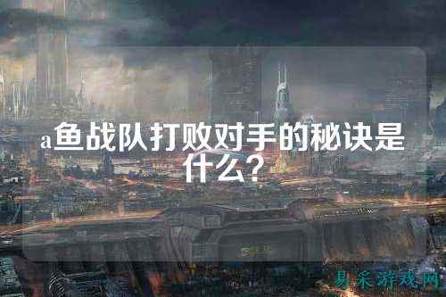 a鱼战队打败对手的秘诀是什么？