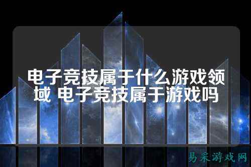 电子竞技属于什么游戏领域 电子竞技属于游戏吗