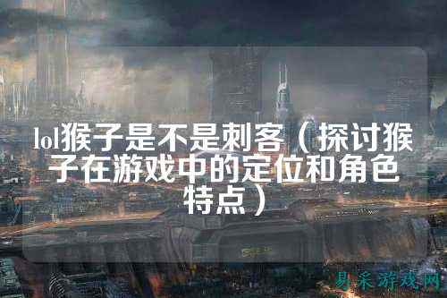 lol猴子是不是刺客(探讨猴子在游戏中的定位和角色特点)