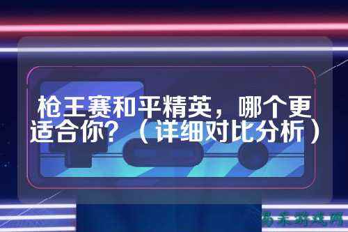 枪王赛和平精英,哪个更适合你?(详细对比分析)