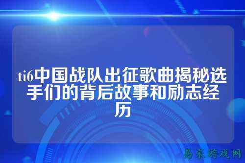 ti6中国战队出征歌曲揭秘选手们的背后故事和励志经历