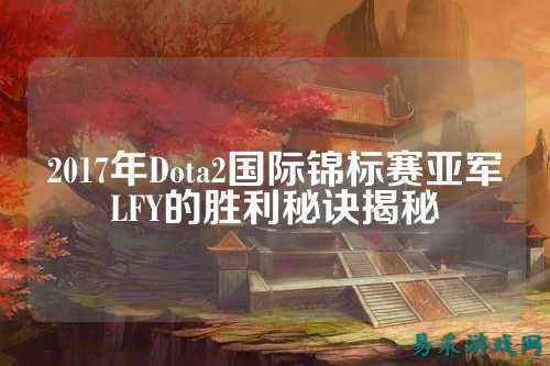 2017年Dota2国际锦标赛亚军LFY的胜利秘诀揭秘