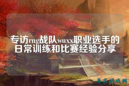 专访rng战队wuxx职业选手的日常训练和比赛经验分享