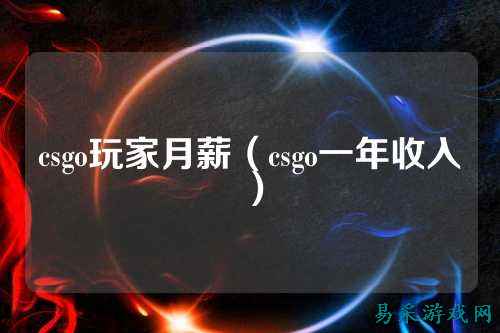 csgo玩家月薪(csgo一年收入)