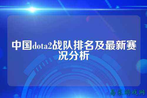 中国dota2战队排名及最新赛况分析