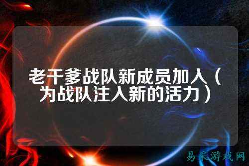 老干爹战队新成员加入（为战队注入新的活力）