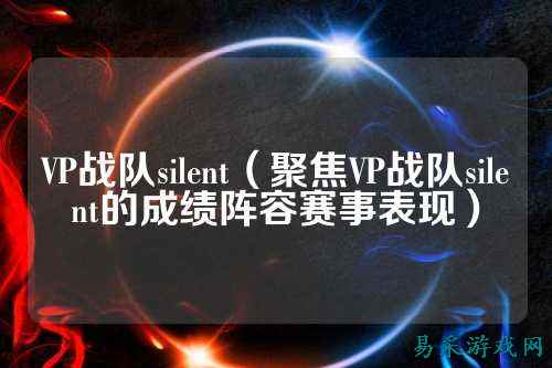 VP战队silent（聚焦VP战队silent的成绩阵容赛事表现）