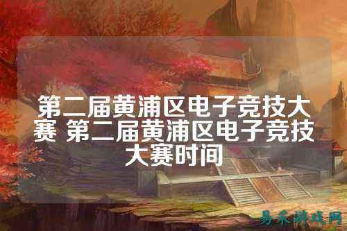 第二届黄浦区电子竞技大赛 第二届黄浦区电子竞技大赛时间