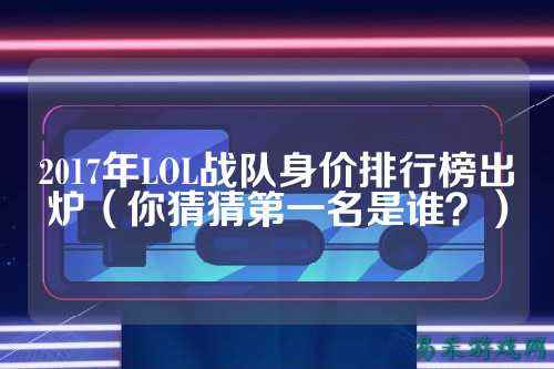 2017年LOL战队身价排行榜出炉（你猜猜第一名是谁？）