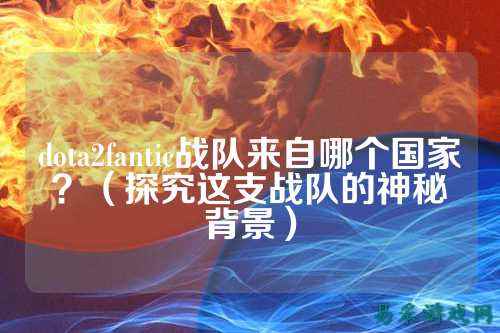 dota2fantic战队来自哪个国家？（探究这支战队的神秘背景）