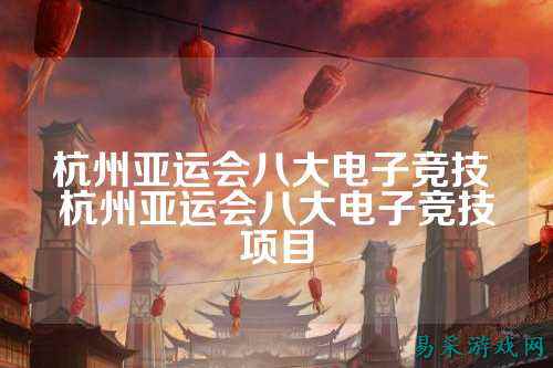 杭州亚运会八大电子竞技 杭州亚运会八大电子竞技项目