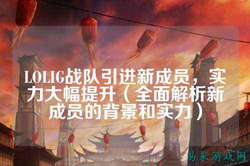 LOLIG战队引进新成员，实力大幅提升（全面解析新成员的背景和实力）