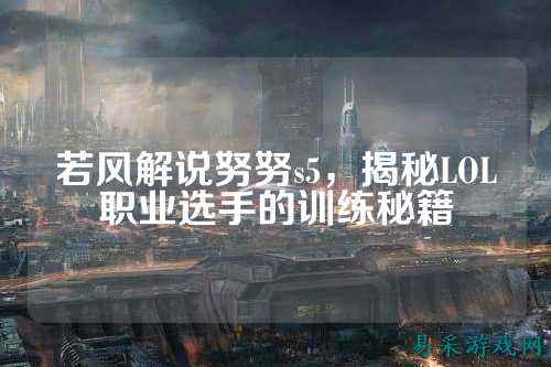 若风解说努努s5，揭秘LOL职业选手的训练秘籍