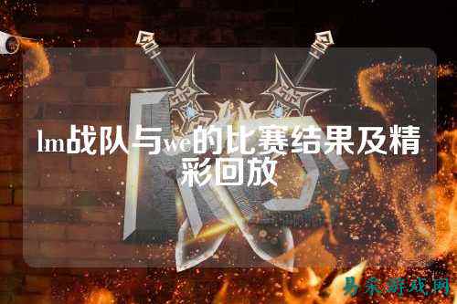 lm战队与we的比赛结果及精彩回放