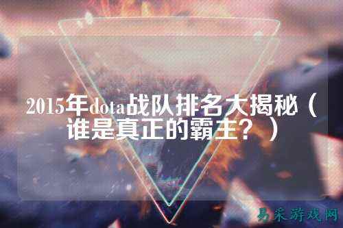 2015年dota战队排名大揭秘（谁是真正的霸主？）