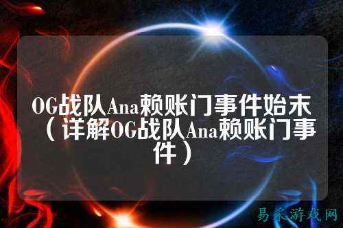 OG战队Ana赖账门事件始末（详解OG战队Ana赖账门事件）