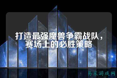 打造最强魔兽争霸战队，赛场上的必胜策略
